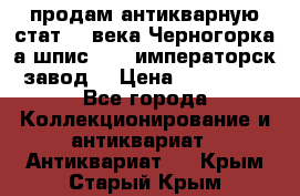 продам антикварную стат.19 века Черногорка а.шпис 1877 императорск.завод  › Цена ­ 150 000 - Все города Коллекционирование и антиквариат » Антиквариат   . Крым,Старый Крым